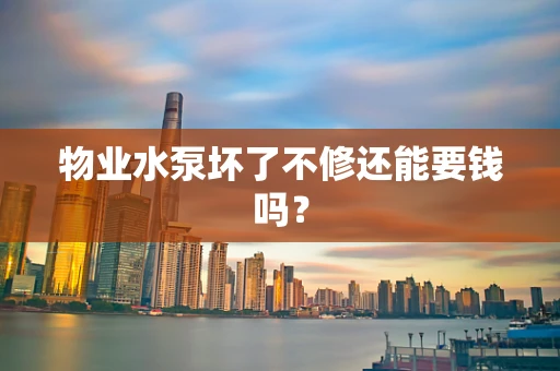 物业水泵坏了不修还能要钱吗？