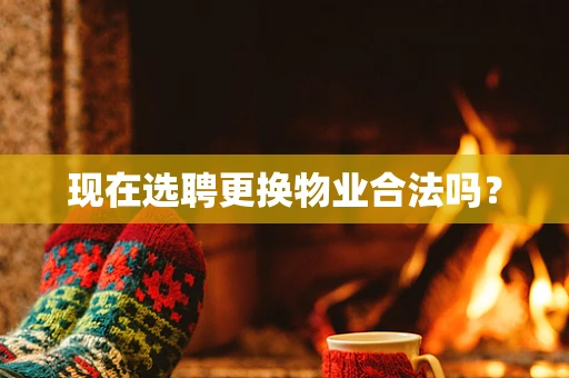 现在选聘更换物业合法吗？