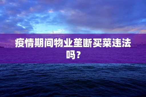 疫情期间物业垄断买菜违法吗？