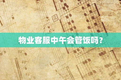 物业客服中午会管饭吗？