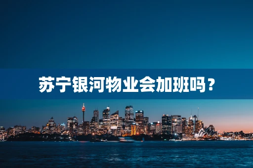 苏宁银河物业会加班吗？