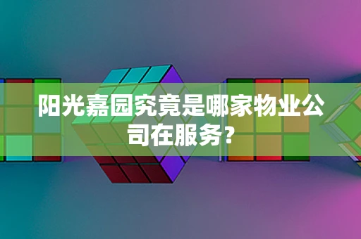 阳光嘉园究竟是哪家物业公司在服务？