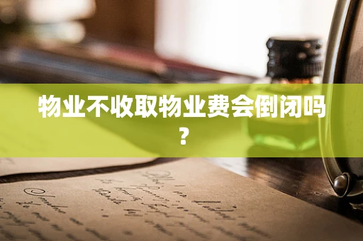 物业不收取物业费会倒闭吗？