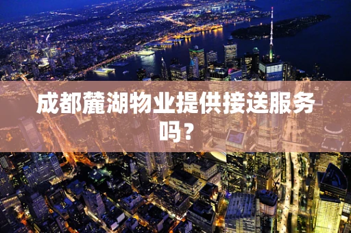 成都麓湖物业提供接送服务吗？