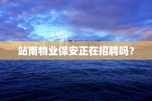 站南物业保安正在招聘吗？