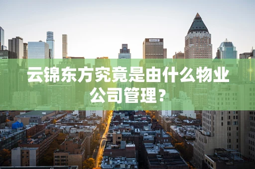 云锦东方究竟是由什么物业公司管理？