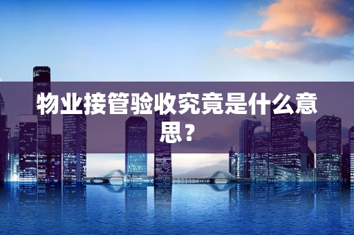 物业接管验收究竟是什么意思？