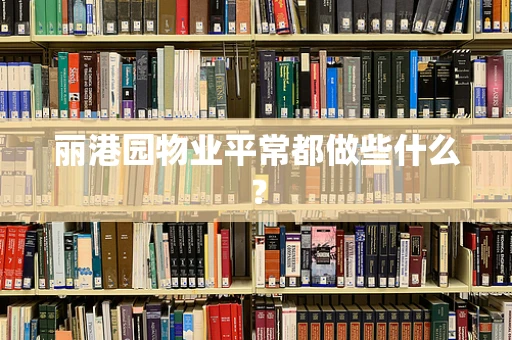 丽港园物业平常都做些什么？