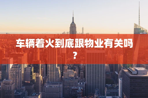 车辆着火到底跟物业有关吗？