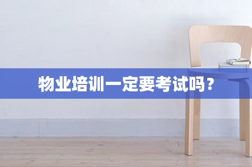 物业培训一定要考试吗？