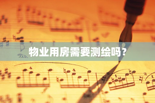 物业用房需要测绘吗？