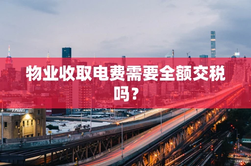 物业收取电费需要全额交税吗？