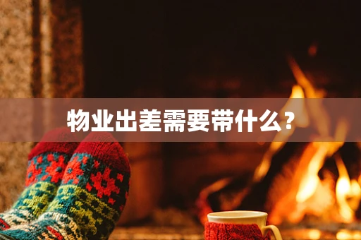 物业出差需要带什么？