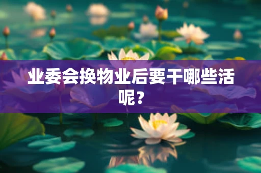 业委会换物业后要干哪些活呢？