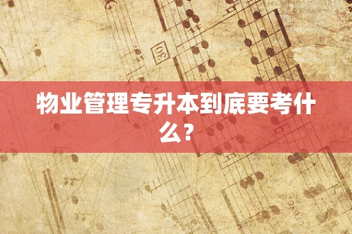 物业管理专升本到底要考什么？