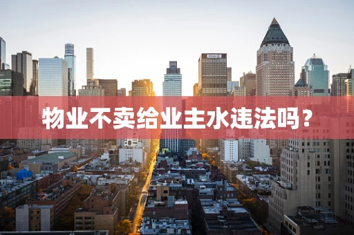 物业不卖给业主水违法吗？