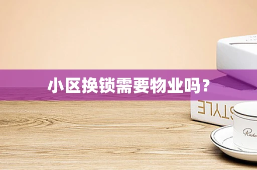 小区换锁需要物业吗？