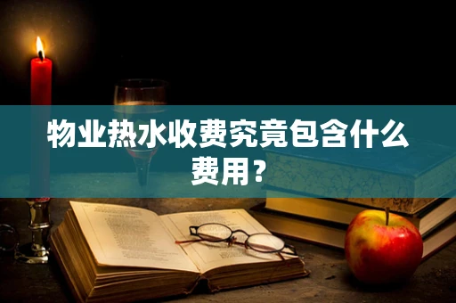 物业热水收费究竟包含什么费用？