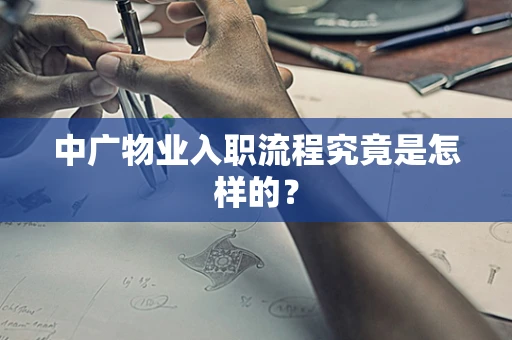中广物业入职流程究竟是怎样的？