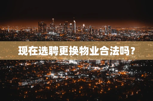 现在选聘更换物业合法吗？