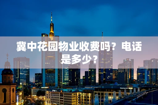 冀中花园物业收费吗？电话是多少？