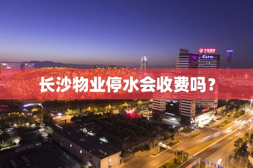 长沙物业停水会收费吗？