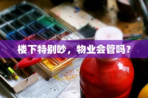 楼下特别吵，物业会管吗？