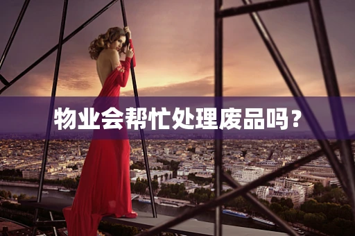 物业会帮忙处理废品吗？