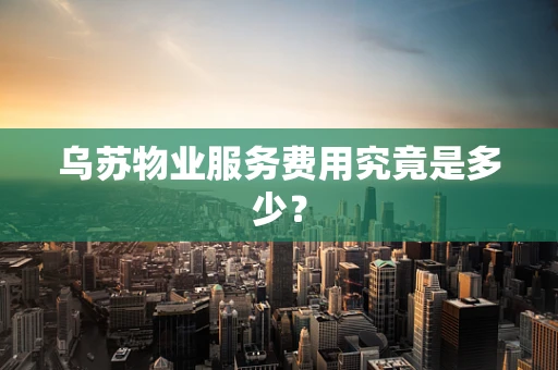 乌苏物业服务费用究竟是多少？