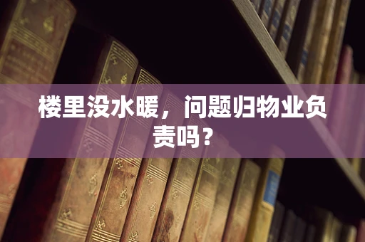 楼里没水暖，问题归物业负责吗？
