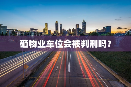 砸物业车位会被判刑吗？