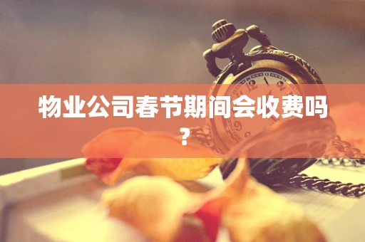 物业公司春节期间会收费吗？
