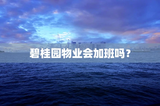 碧桂园物业会加班吗？
