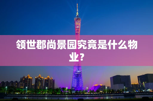 领世郡尚景园究竟是什么物业？