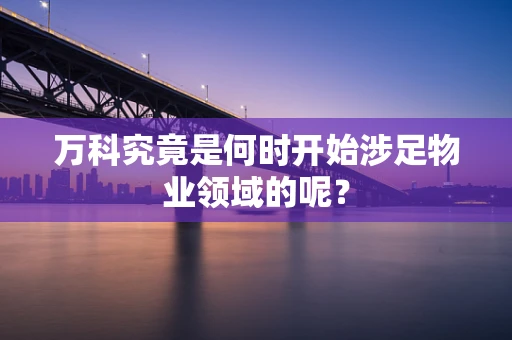 万科究竟是何时开始涉足物业领域的呢？