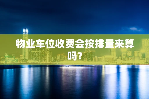 物业车位收费会按排量来算吗？