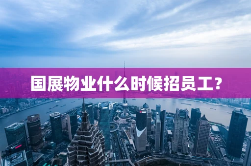 国展物业什么时候招员工？