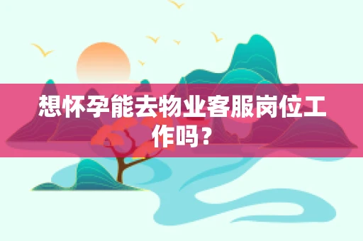 想怀孕能去物业客服岗位工作吗？