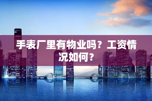 手表厂里有物业吗？工资情况如何？
