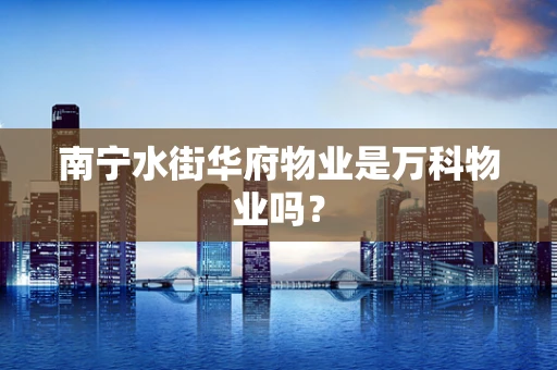 南宁水街华府物业是万科物业吗？