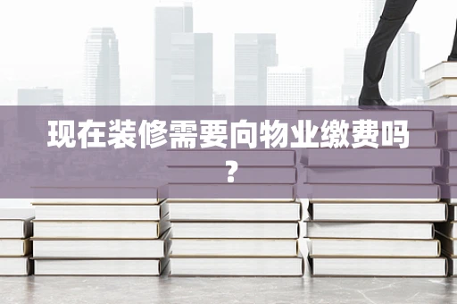 现在装修需要向物业缴费吗？
