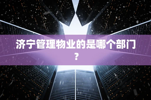 济宁管理物业的是哪个部门？