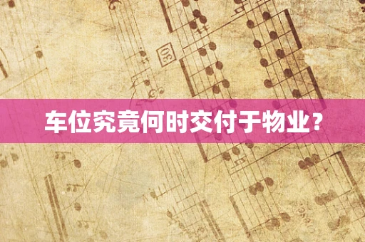 车位究竟何时交付于物业？