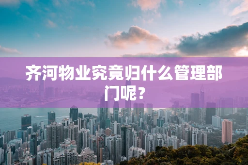 齐河物业究竟归什么管理部门呢？
