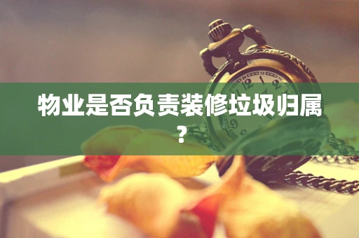 物业是否负责装修垃圾归属？