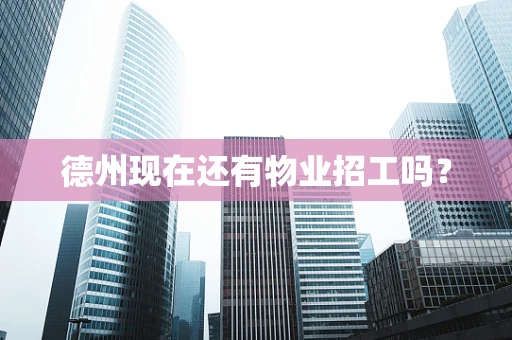德州现在还有物业招工吗？