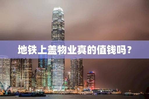 地铁上盖物业真的值钱吗？
