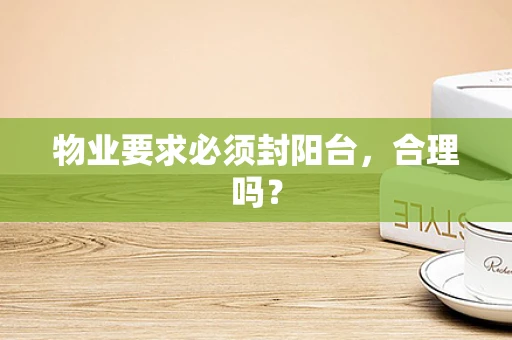 物业要求必须封阳台，合理吗？