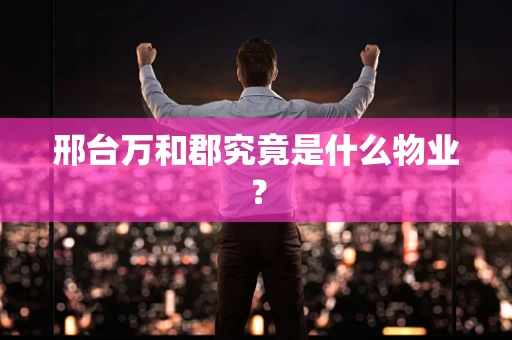 邢台万和郡究竟是什么物业？