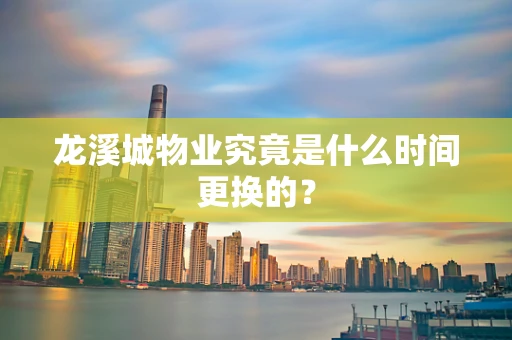 龙溪城物业究竟是什么时间更换的？